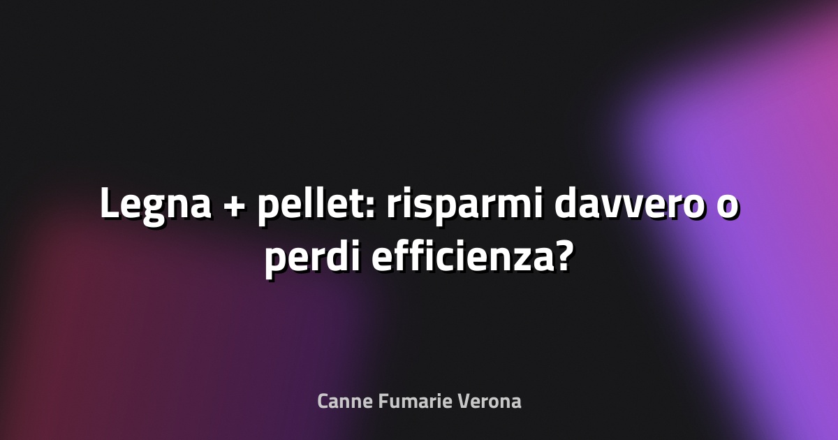 🔥 Legna + pellet: risparmi davvero o perdi efficienza?