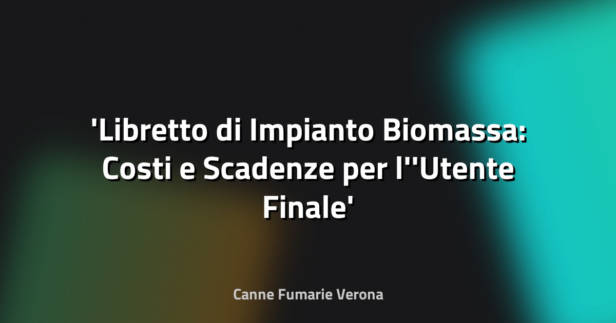 Libretto di Impianto Biomassa: Costi e Scadenze per l'Utente Finale