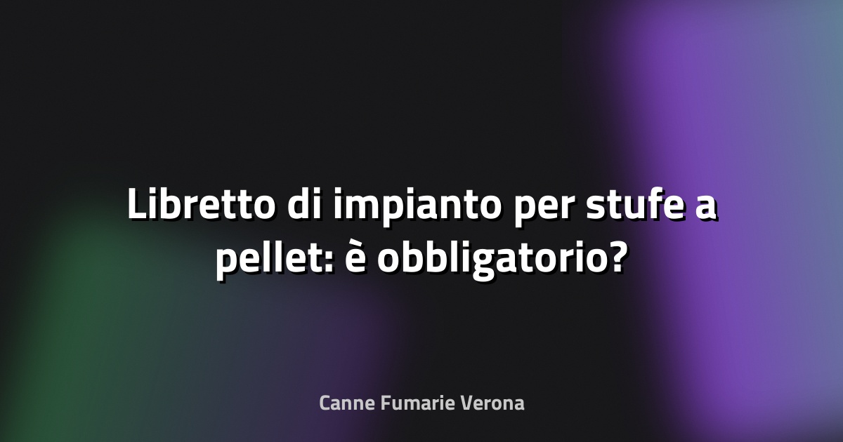 🔥 Libretto di impianto per stufe a pellet: è obbligatorio?