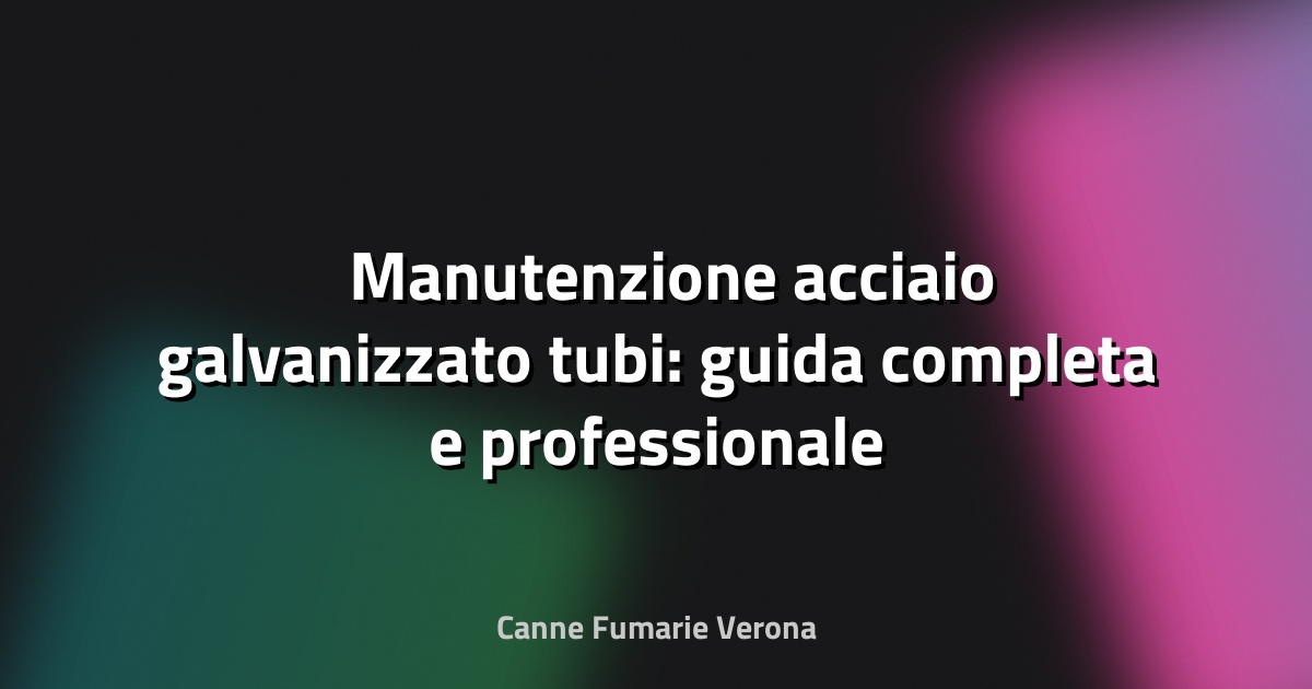 🛠️ Manutenzione acciaio galvanizzato tubi: guida completa e professionale