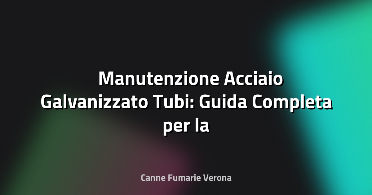 🛠️ Manutenzione Acciaio Galvanizzato Tubi: Guida Completa per la Durabilità