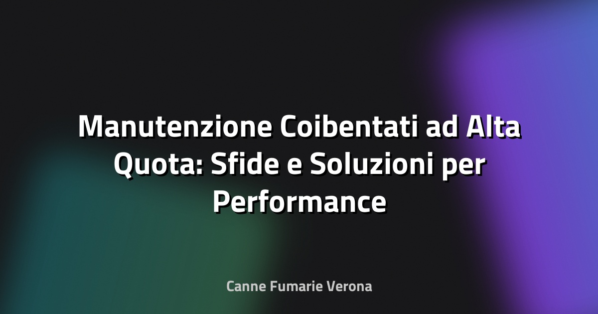 🧰 Manutenzione Coibentati ad Alta Quota: Sfide e Soluzioni per Performance e Durabilità
