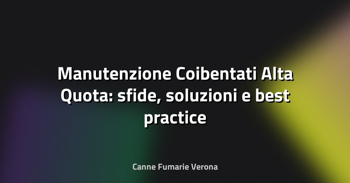 🧰 Manutenzione Coibentati Alta Quota: sfide, soluzioni e best practice
