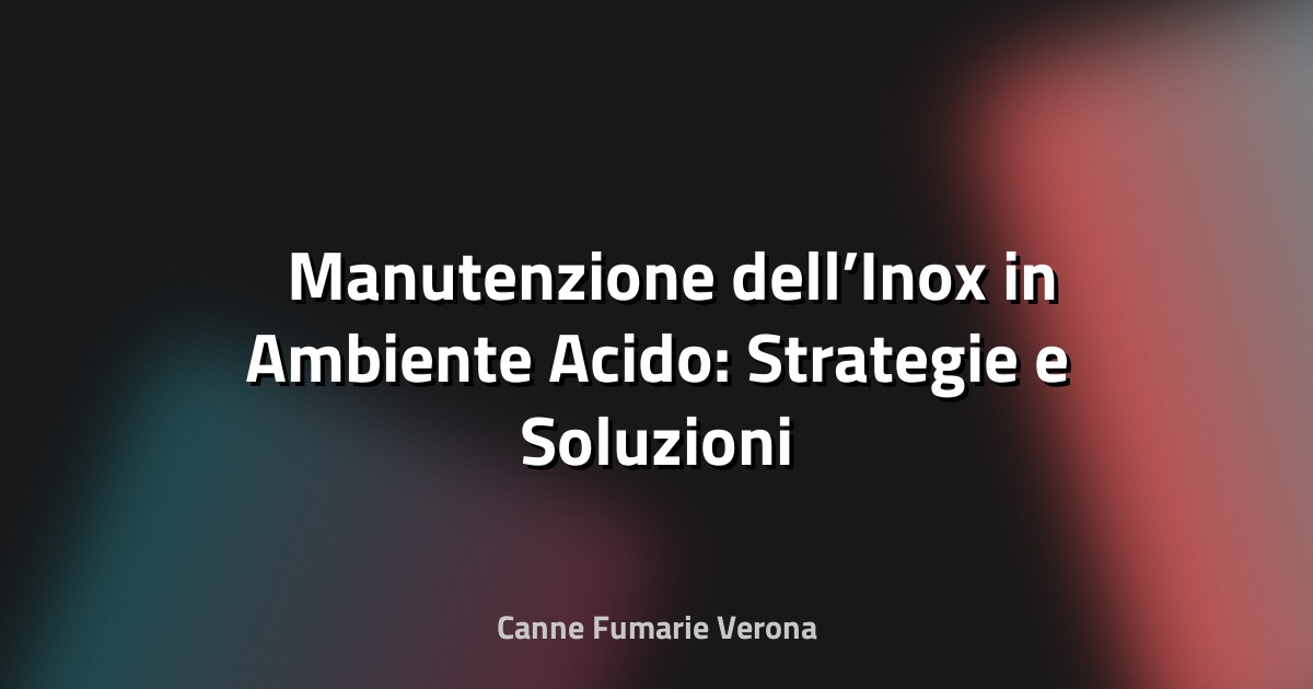 🛠️ Manutenzione dell’Inox in Ambiente Acido: Strategie e Soluzioni Professionali