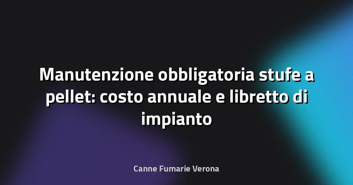 Manutenzione obbligatoria stufe a pellet: costo annuale e libretto di impianto