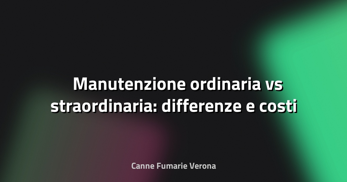 🛠️ Manutenzione ordinaria vs straordinaria: differenze e costi