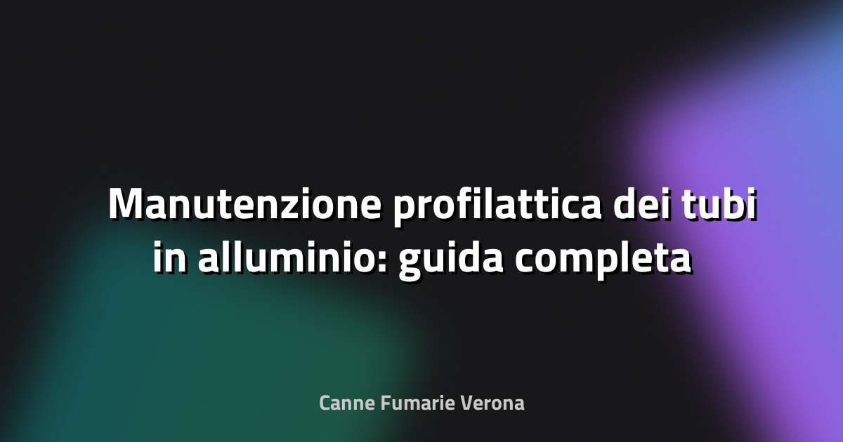 🛠️ Manutenzione profilattica dei tubi in alluminio: guida completa per preservare durata e prestazioni