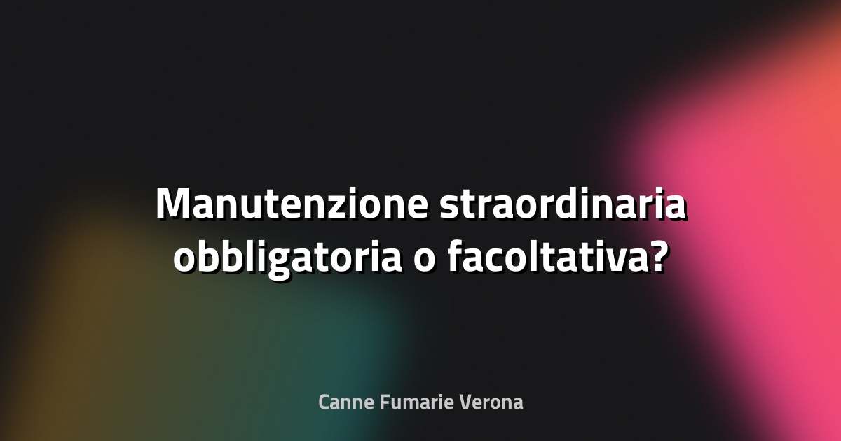 🔧 Manutenzione straordinaria obbligatoria o facoltativa?