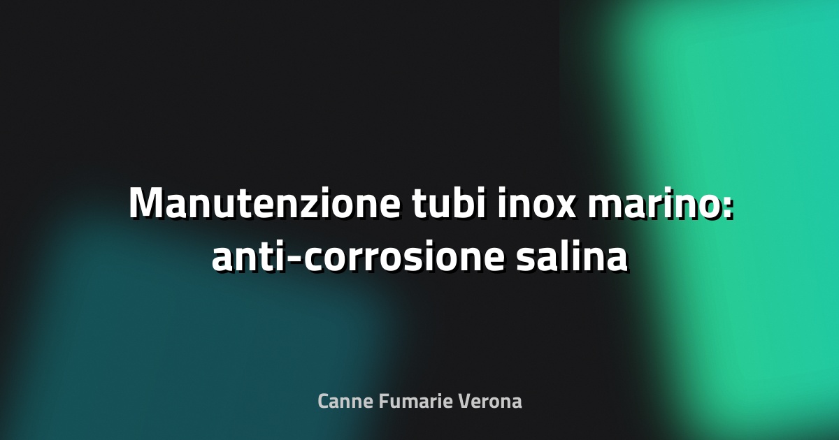 🛠️ Manutenzione tubi inox marino: anti-corrosione salina