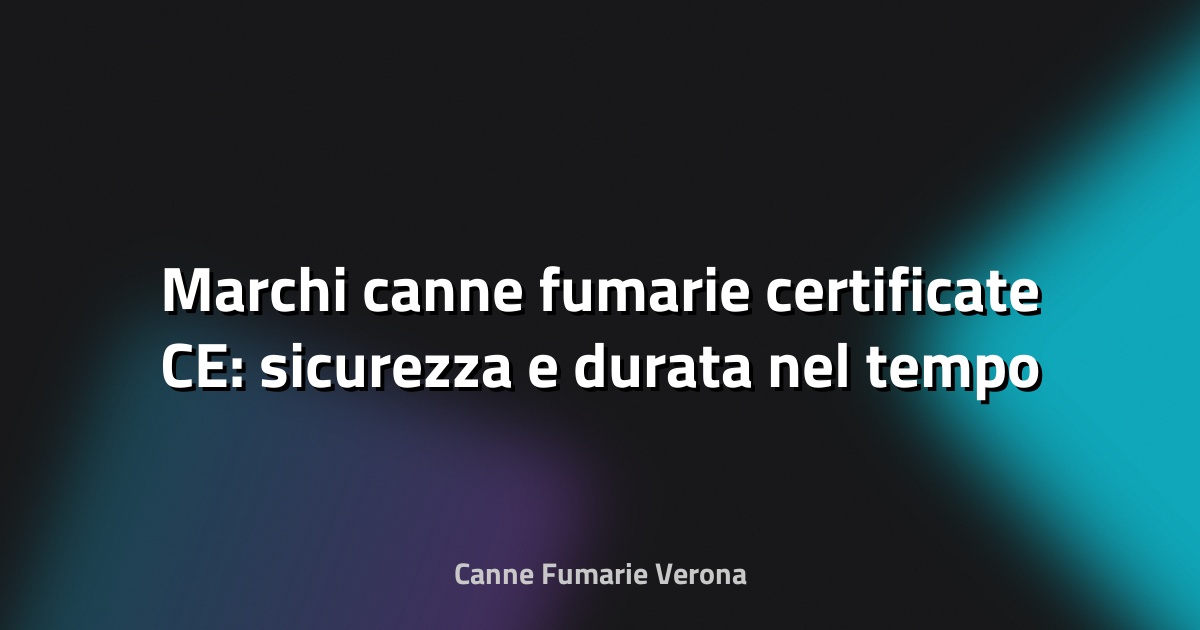 Marchi canne fumarie certificate CE: sicurezza e durata nel tempo