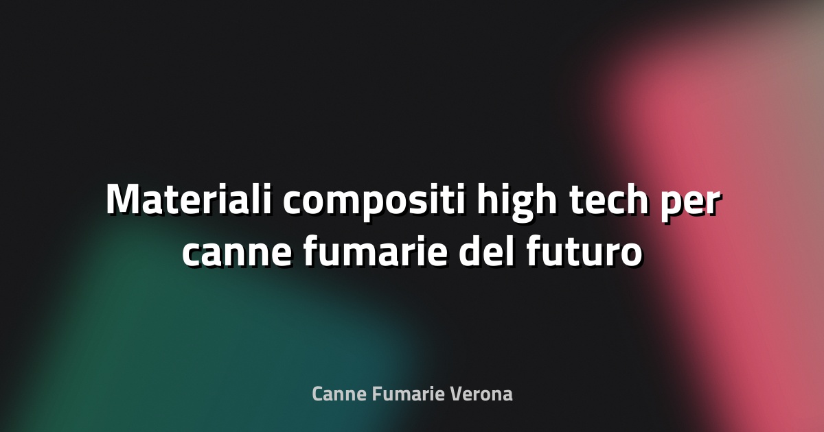 🔥 Materiali compositi high‑tech per canne fumarie del futuro