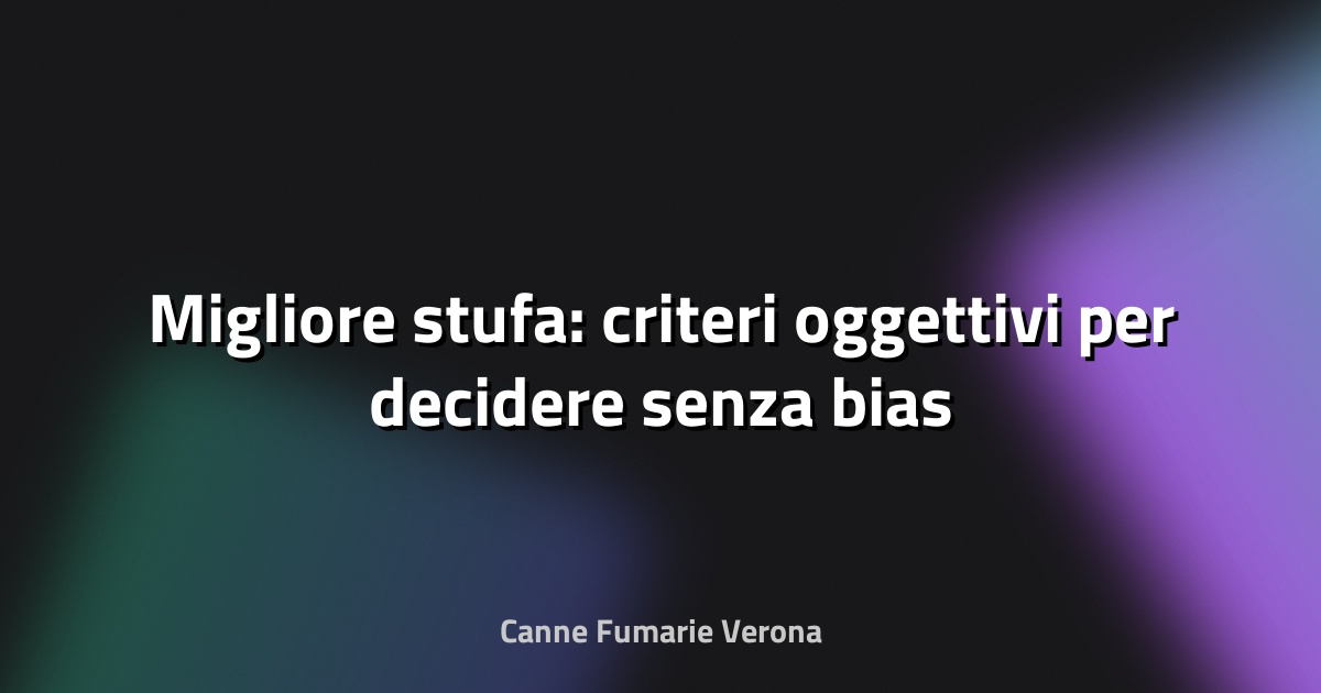🔥 Migliore stufa: criteri oggettivi per decidere senza bias