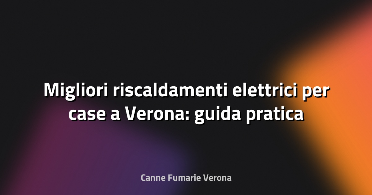 🔥 Migliori riscaldamenti elettrici per case a Verona: guida pratica 2025