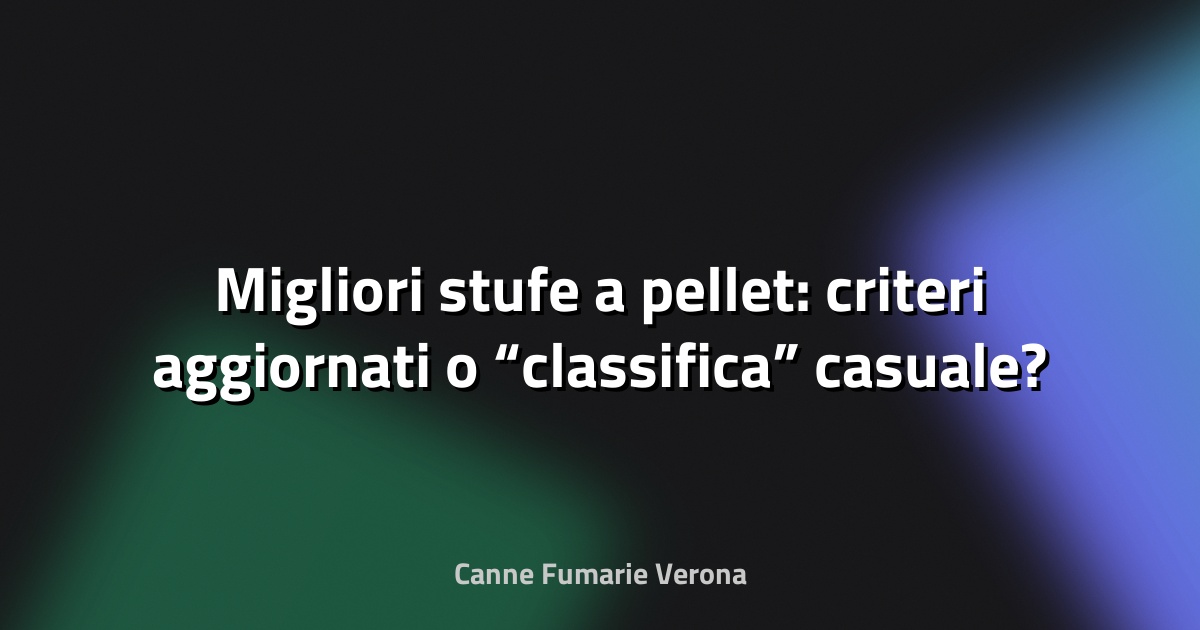 🔥 Migliori stufe a pellet: criteri aggiornati o “classifica” casuale?