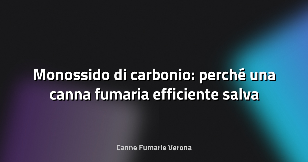 🔥 Monossido di carbonio: perché una canna fumaria efficiente salva la vita