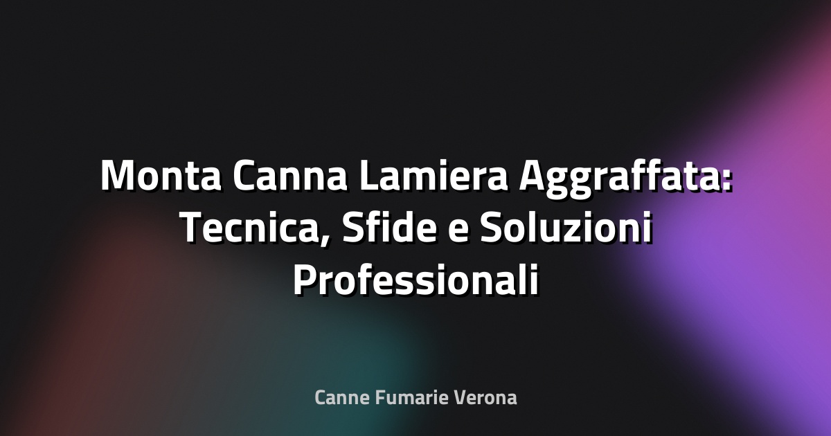 🔧 Monta Canna Lamiera Aggraffata: Tecnica, Sfide e Soluzioni Professionali