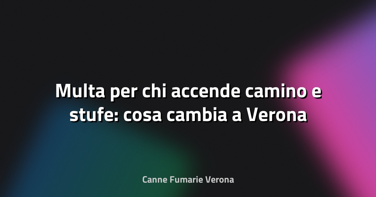 🔥 Multa per chi accende camino e stufe: cosa cambia a Verona