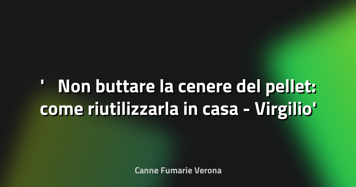 ♻️ Non buttare la cenere del pellet: come riutilizzarla in casa - Virgilio