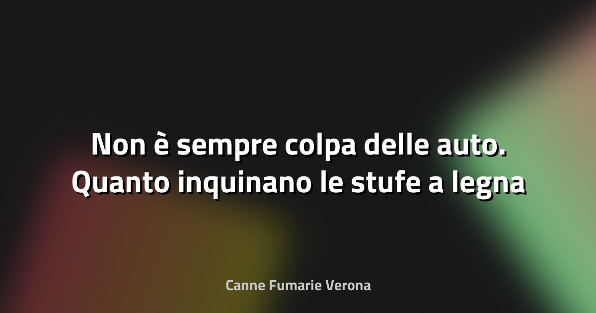🔥 Non è sempre colpa delle auto. Quanto inquinano le stufe a legna e a pellet?