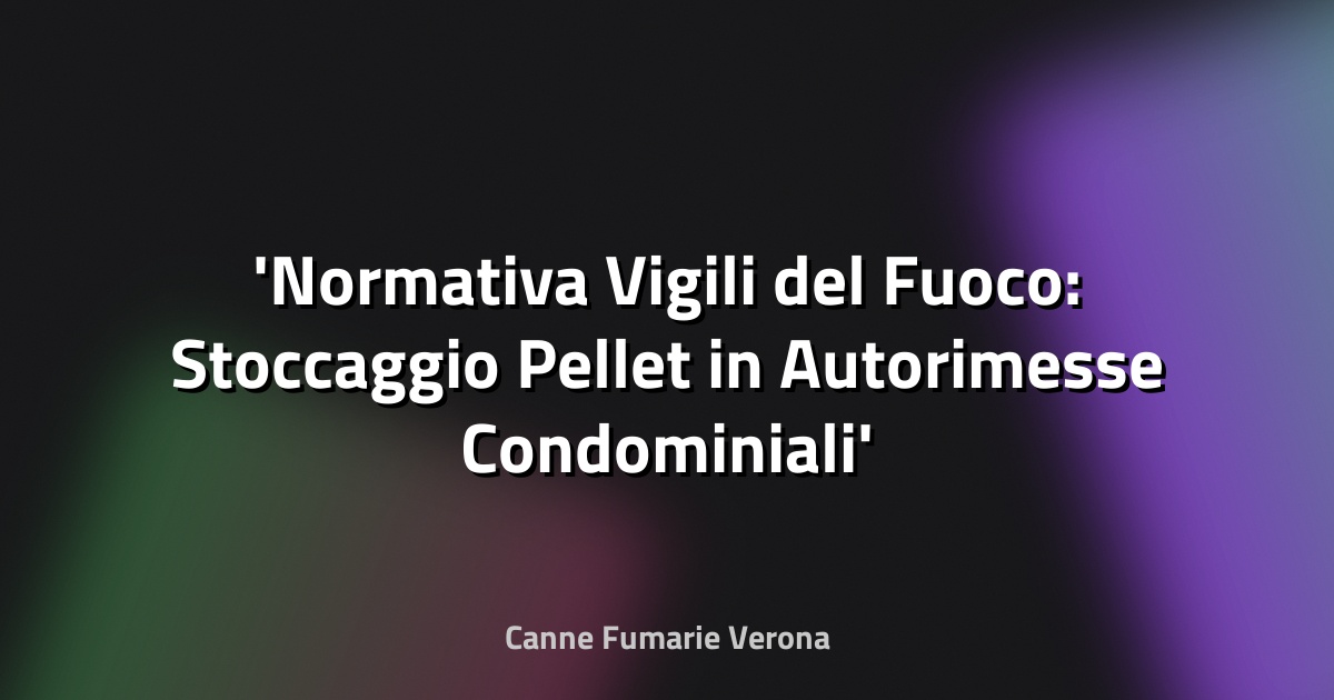 Normativa Vigili del Fuoco: Stoccaggio Pellet in Autorimesse Condominiali
