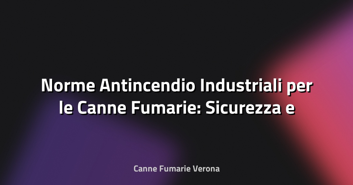 🔥 Norme Antincendio Industriali per le Canne Fumarie: Sicurezza e Conformità in Primo Piano