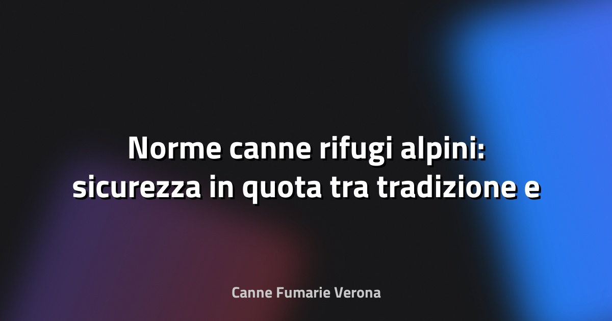 🔥 Norme canne rifugi alpini: sicurezza in quota tra tradizione e innovazione