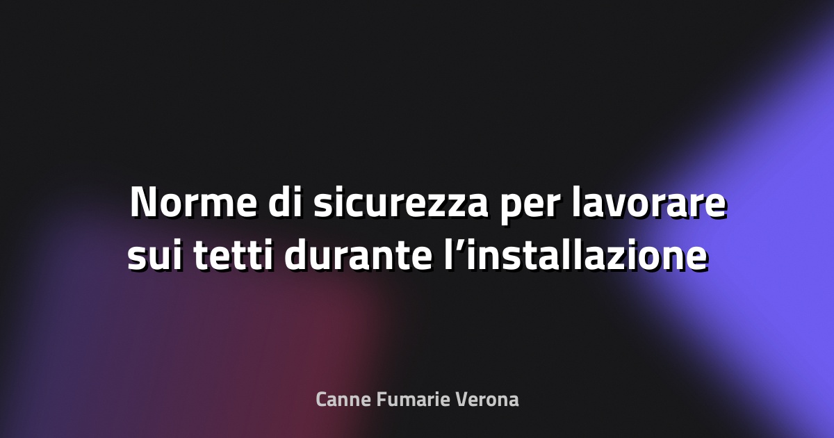 🛠️ Norme di sicurezza per lavorare sui tetti durante l’installazione