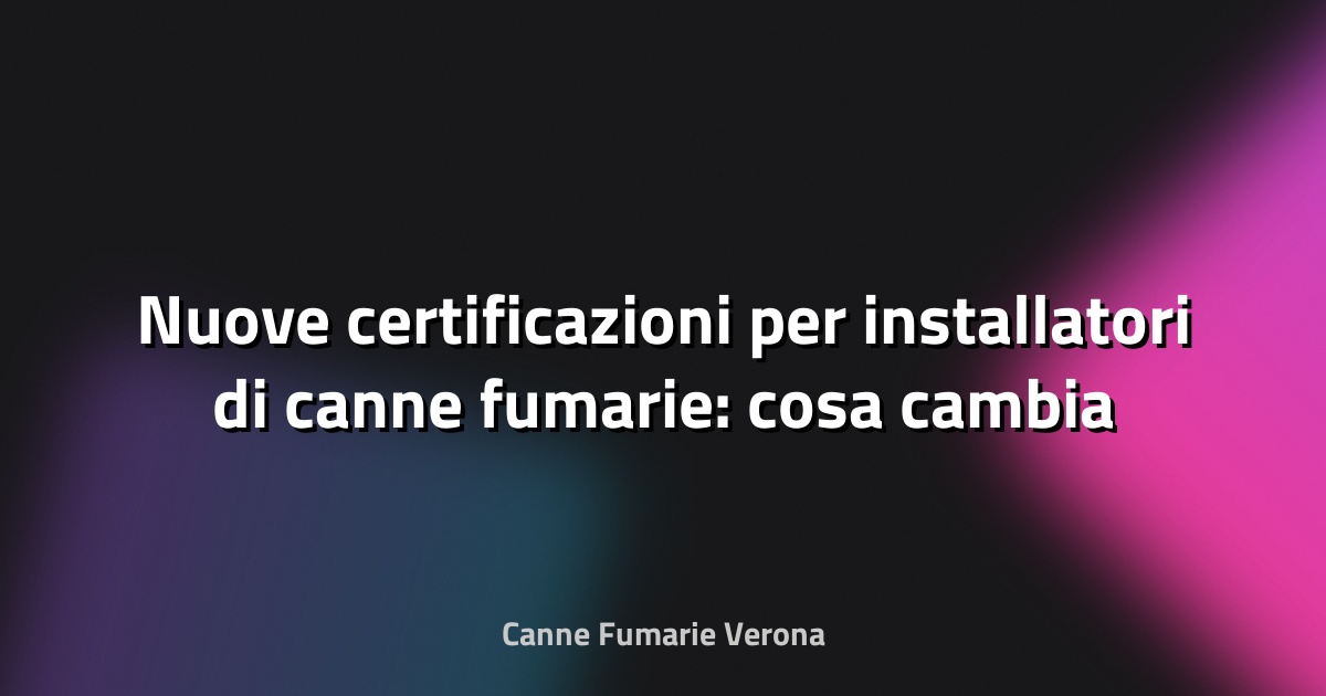 🔥 Nuove certificazioni per installatori di canne fumarie: cosa cambia