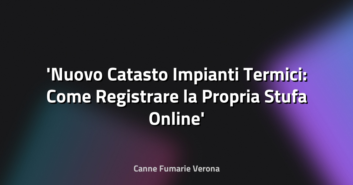Nuovo Catasto Impianti Termici: Come Registrare la Propria Stufa Online