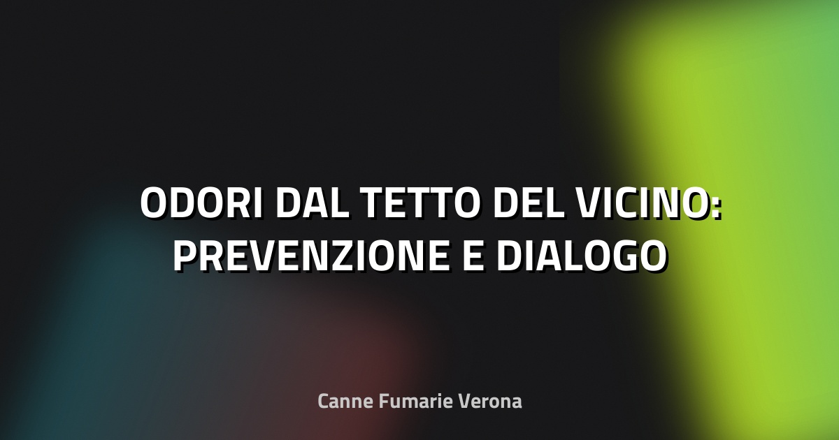 🌫️ ODORI DAL TETTO DEL VICINO: PREVENZIONE E DIALOGO