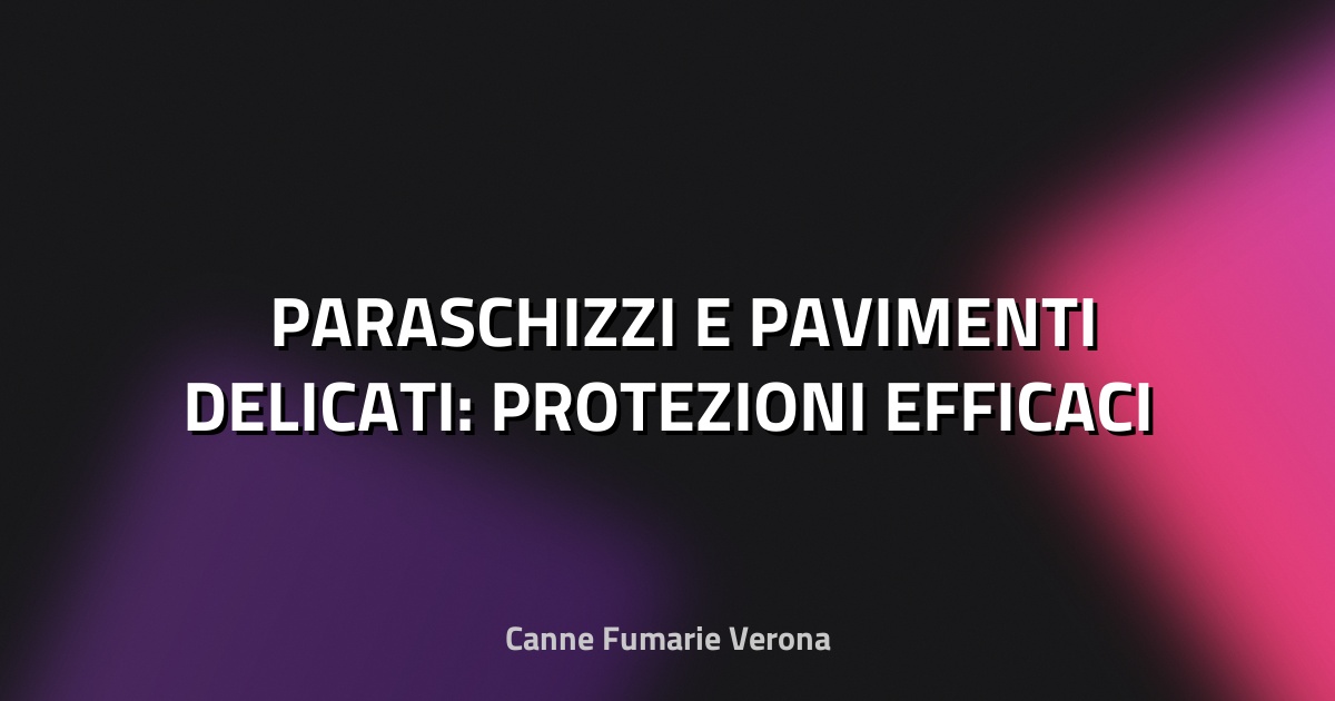 🛡️ PARASCHIZZI E PAVIMENTI DELICATI: PROTEZIONI EFFICACI