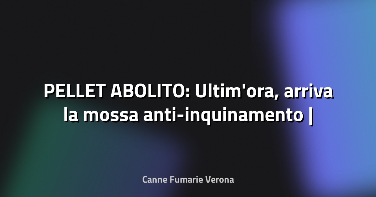 🔥 PELLET ABOLITO: Ultim'ora, arriva la mossa anti-inquinamento | Addio risparmio a favore dell'ambiente - MadonieLive.com