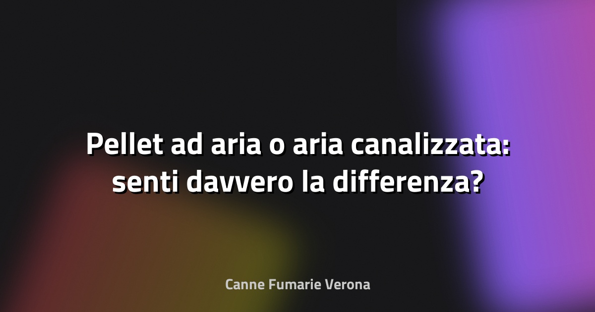 🔥 Pellet ad aria o aria canalizzata: senti davvero la differenza?