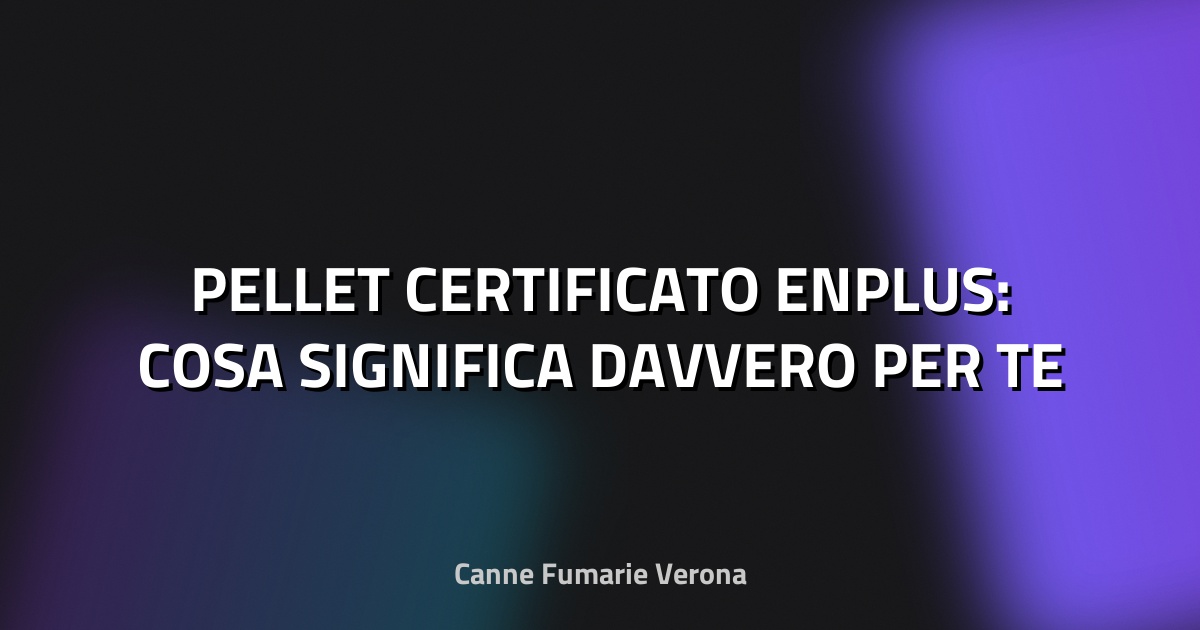 🔥 PELLET CERTIFICATO ENPLUS: COSA SIGNIFICA DAVVERO PER TE