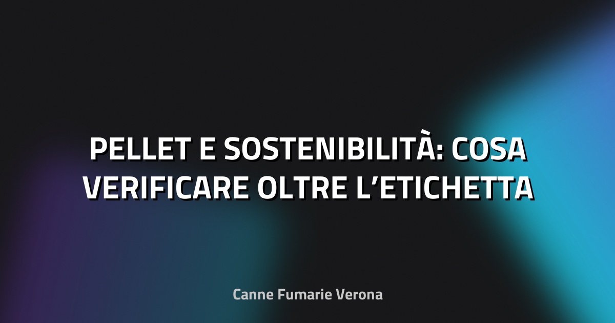 🌿 PELLET E SOSTENIBILITÀ: COSA VERIFICARE OLTRE L’ETICHETTA