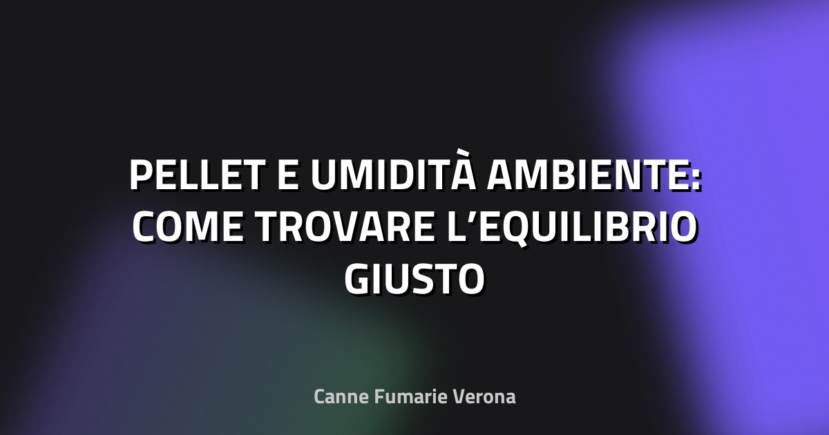 🔥 PELLET E UMIDITÀ AMBIENTE: COME TROVARE L’EQUILIBRIO GIUSTO