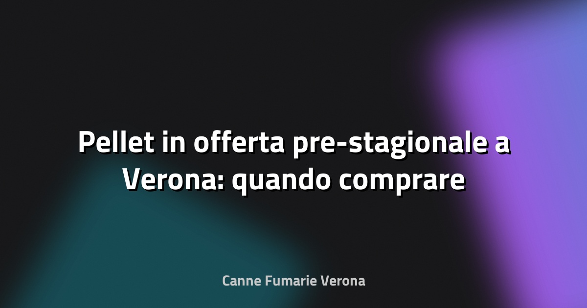 🔥 Pellet in offerta pre-stagionale a Verona: quando comprare