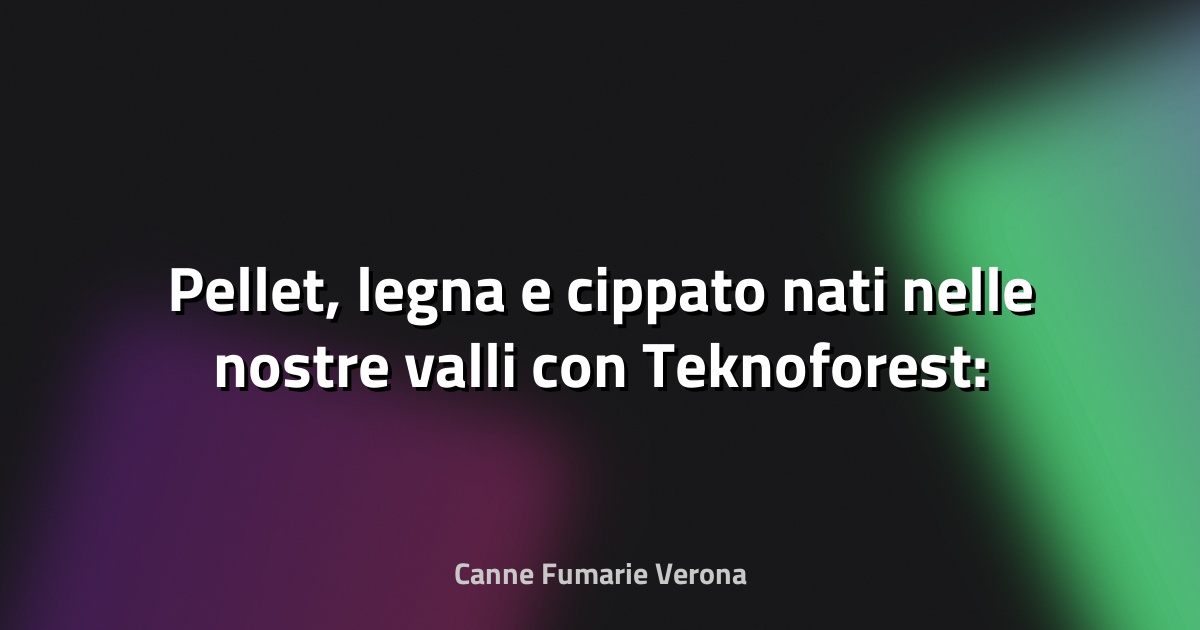 🌲 Pellet, legna e cippato nati nelle nostre valli con Teknoforest: "I nostri boschi come fonte di energia rinnovabile" - La Voce delle Valli