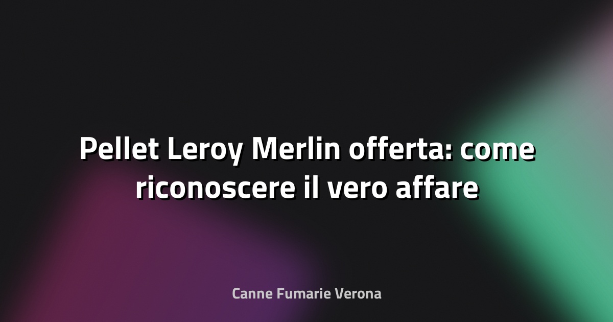 🔥 Pellet Leroy Merlin offerta: come riconoscere il vero affare