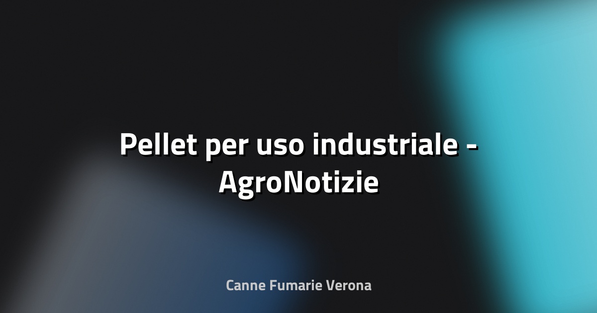 🔥 Pellet per uso industriale - AgroNotizie
