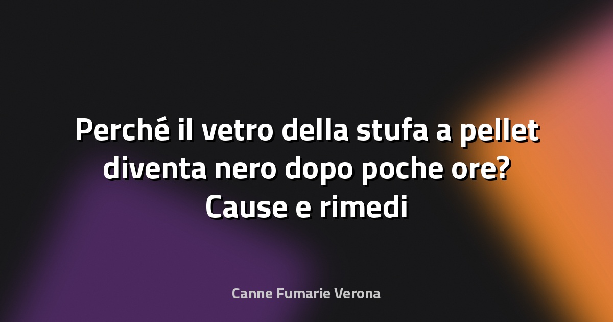 Perché il vetro della stufa a pellet diventa nero dopo poche ore? Cause e rimedi