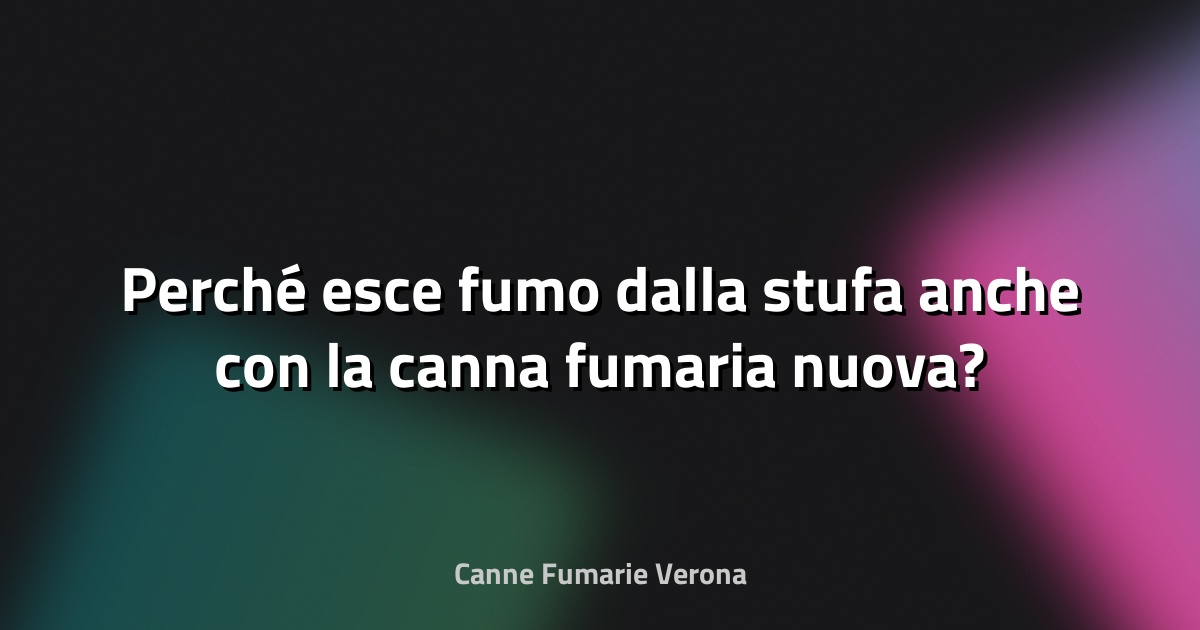 🔥 Perché esce fumo dalla stufa anche con la canna fumaria nuova?
