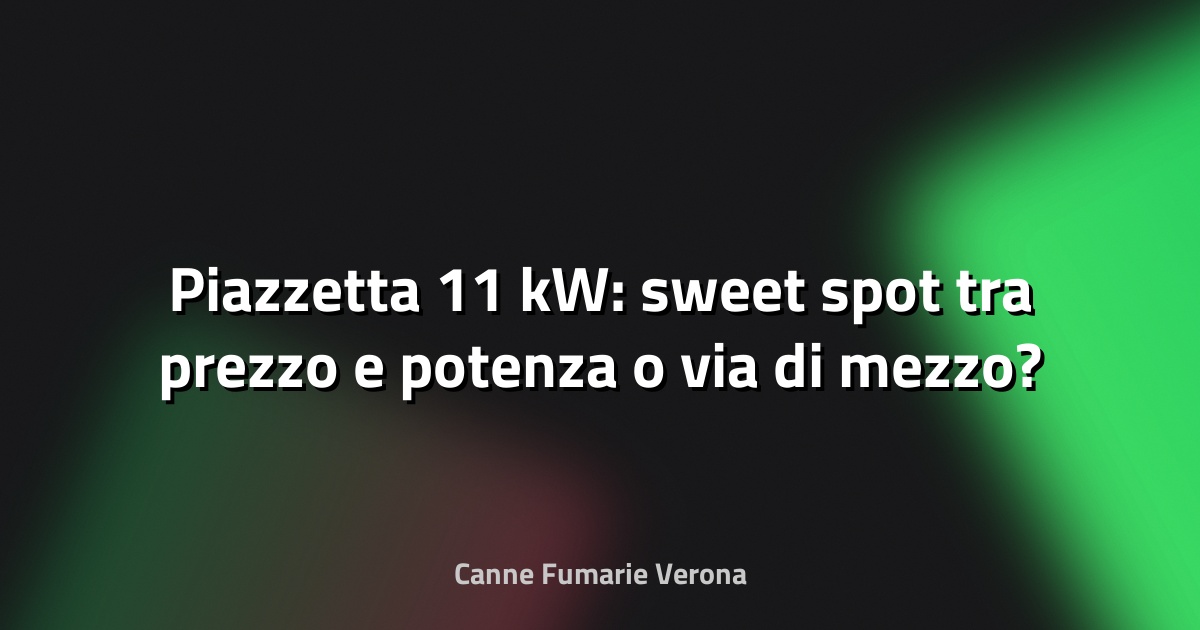 🔥 Piazzetta 11 kW: sweet spot tra prezzo e potenza o via di mezzo?