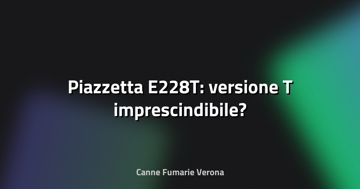 🔥 Piazzetta E228T: versione T imprescindibile?
