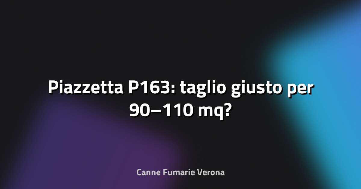 🔥 Piazzetta P163: taglio giusto per 90–110 mq?