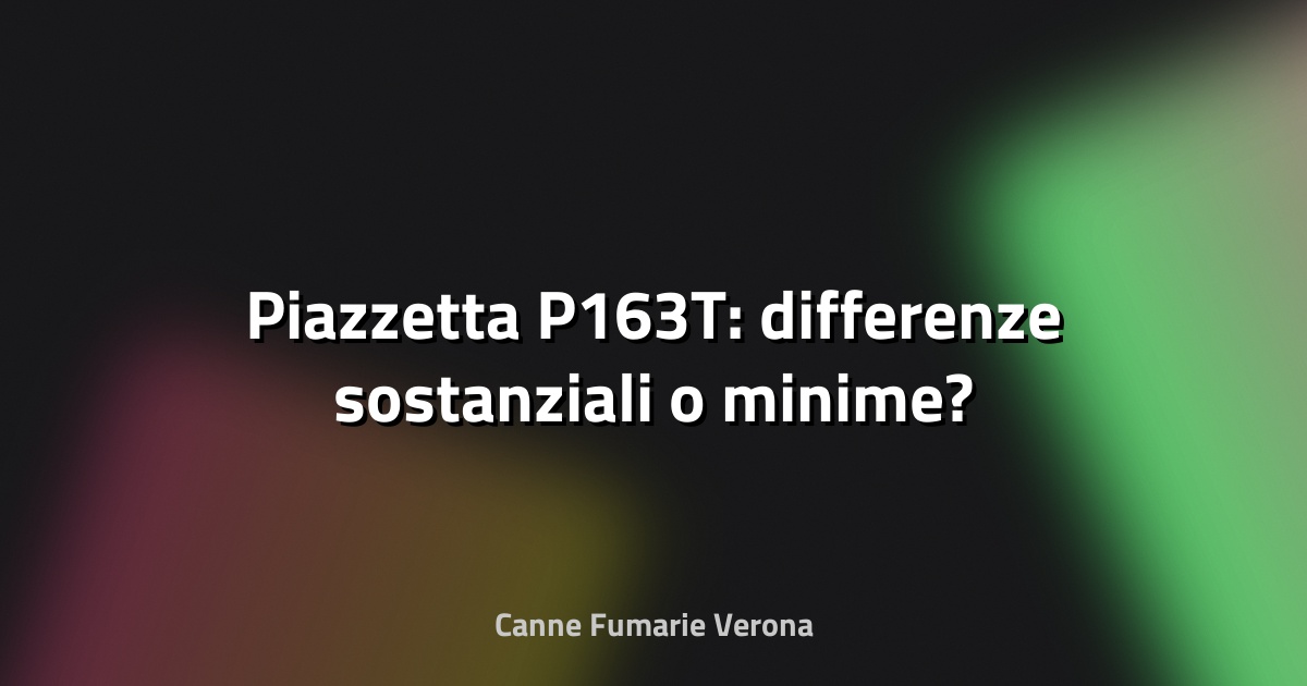 🔥 Piazzetta P163T: differenze sostanziali o minime?