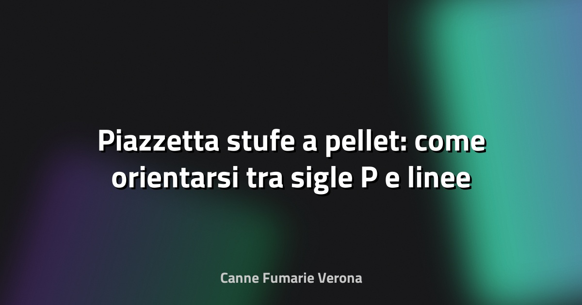 🔥 Piazzetta stufe a pellet: come orientarsi tra sigle P e linee