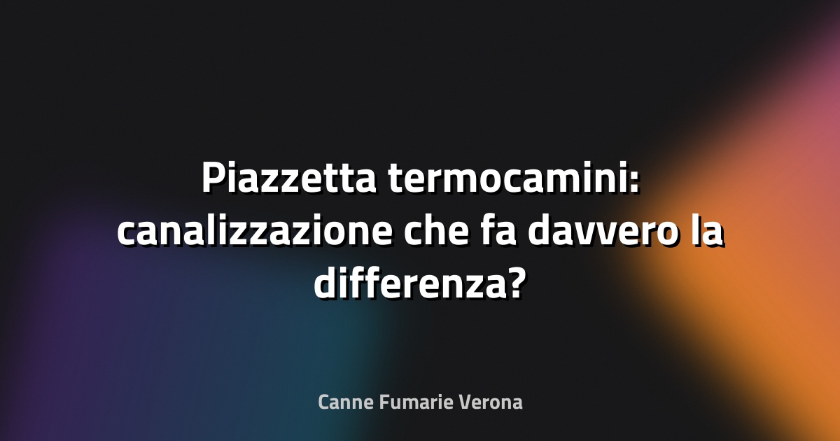 🔥 Piazzetta termocamini: canalizzazione che fa davvero la differenza?