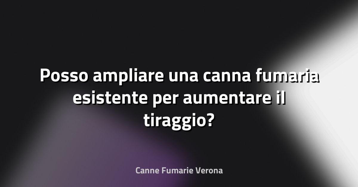 🔥 Posso ampliare una canna fumaria esistente per aumentare il tiraggio?