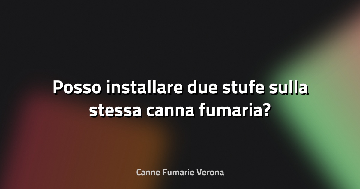 🔥 Posso installare due stufe sulla stessa canna fumaria?